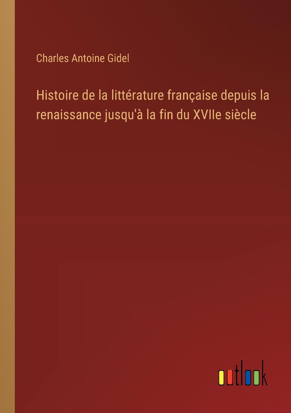 Histoire de la littérature française depuis la renaissance jusqu'à la fin du XVIIe siècle
