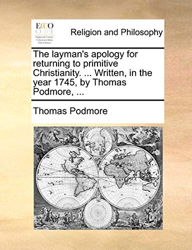 The Layman's Apology for Returning to Primitive Christianity. ... Written, in the Year 1745, by Thomas Podmore, ...