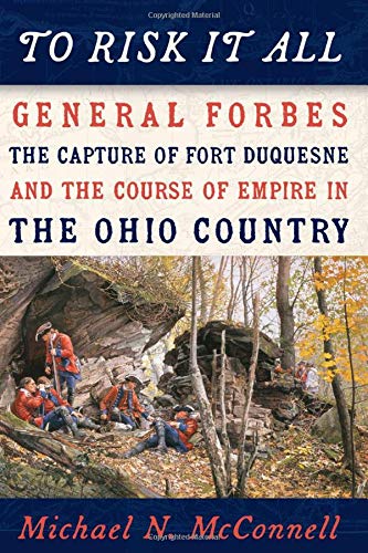 To Risk It All: General Forbes, the Capture of Fort Duquesne, and the Course of Empire in the Ohio Country