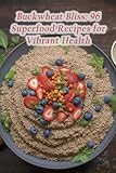 Buckwheat Bliss: 96 Superfood Recipes for Vibrant Health