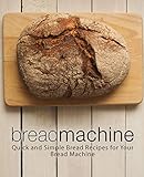 Bread Machine: Quick and Simple Bread Recipes for Your Bread Machine (2nd Edition)