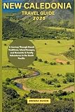 NEW CALEDONIA TRAVEL GUIDE 2025: A Journey Through Kanak Traditions, Island Escapes, and Romantic & Family...