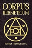  Corpus Hermeticum: Uralte hermetische Weisheit und heilige Schriften des Hermes Trismegistos zur spirituellen Erleuchtung