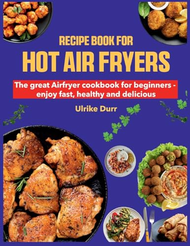 Recipe Book for Hot Air Fryers: The great Airfryer cookbook for beginners - enjoy fast, healthy and delicious