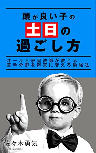 Amazon Co Jp 頭が良い子の 土日の過ごし方 オール５家庭教師が教える苦手分野を得意に変える勉強法 Ebook 佐々木勇気 本