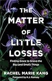 Matter of Little Losses: Finding Grace to Grieve the Big (and Small) Things - Rachel Marie Kang 