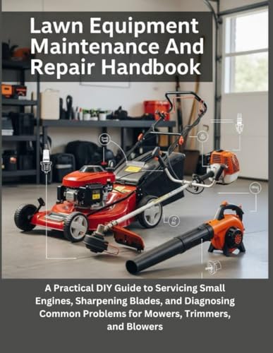 Lawn Equipment Maintenance And Repair Handbook: A Practical DIY Guide To Servicing Small Engines,...