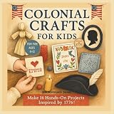 Colonial Crafts for Kids: Step Back in Time with 16 Fun Colonial Crafts for Ages 6–12, Inspired by Early America 1776 (Hands-On History: Creative Books About America’s Past for Kids)