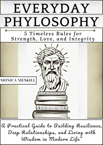 EVERYDAY PHYLOSOPHY: 5 Timeless Rules for Strength, Love, and Integrity.: A Practical Guide to Building Resilience, Deep Relationships, and Living with Wisdom in Modern Life (English Edition)
