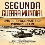 Segunda Guerra Mundial: Una guía fascinante de principio a fin