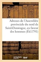 Adresses de L'Assembla(c)E Provinciale Du Nord de Saint-Domingue, Du 15 Juillet 1791: , En Faveur Des Hommes de Couleur Libres Des Colonies. Arraata(c) de La Maame Assembla(c)E... 2013433468 Book Cover