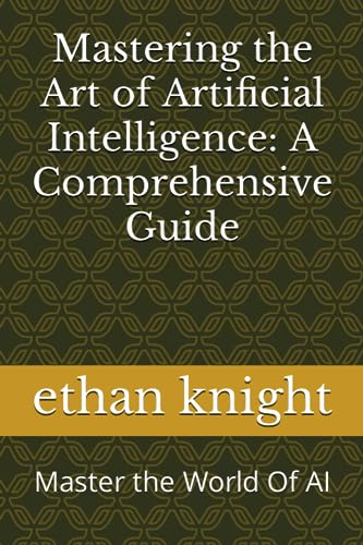 Mastering the Art of Artificial Intelligence: A Comprehensive Guide: Master the World Of AI