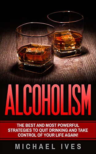 Alcoholism: The Best And Most Powerful Strategies To Quit Drinking And Take Control Of Your Life Again (Alcoholism, Alcoholism Recovery, Quit Drinking, Alcoholism Cure)
