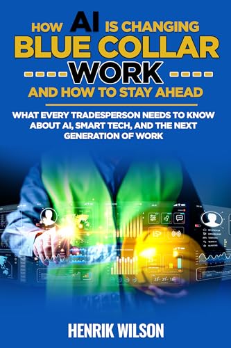 How AI Is Changing Blue Collar Work—and How to Stay Ahead: What Every Tradesperson Needs to Know About AI, Smart Tech, and the Next Generation of Work