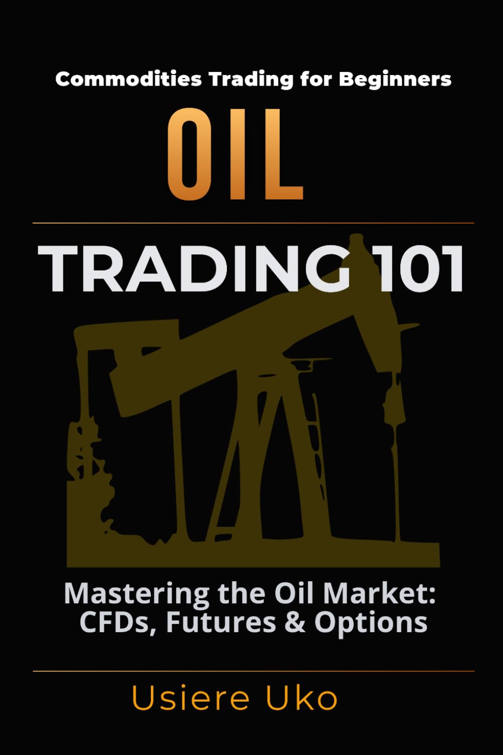 Oil Trading 101: Understanding the Basics of Trading the Oil Market, CFDs, Futures and Options: 3 (Commodities Trading for Beginners)