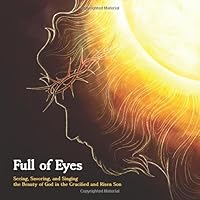 Full of Eyes: Seeing, Savoring, and Singing the Beauty of God in the Crucified and Risen Son 1793490244 Book Cover