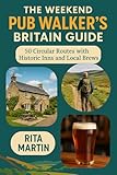 THE WEEKEND PUB WALKERS’ BRITAIN GUIDE : 50 Circular Routes with Historic Inns and Local Brews