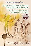 How to Detach from Negative People:: While Maintaining a Positive Attitude (The Blue Rainbow Series)