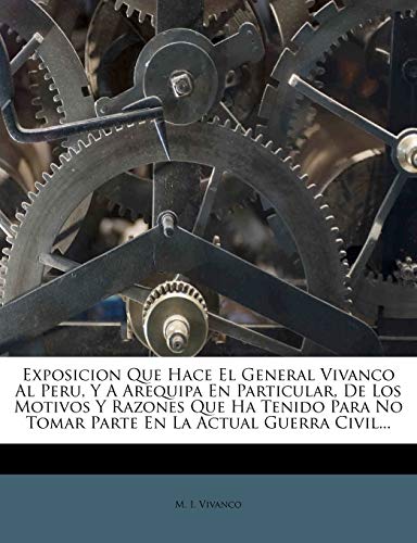 Exposicion Que Hace El General Vivanco Al Peru, Y A Arequipa En Particular, De Los Motivos Y Razones Que Ha Tenido Para No Tomar Parte En La Actual Guerra Civil...