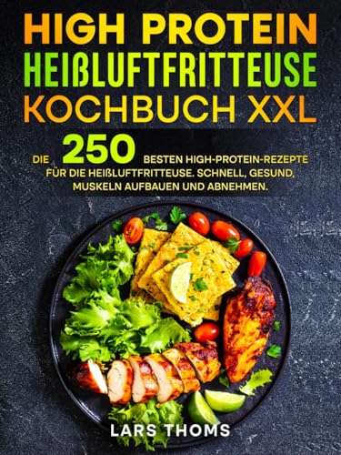 High Protein Heißluftfritteuse Kochbuch XXL: Die 250 besten High-Protein-Rezepte für die Heißluftfritteuse. Schnell, gesund, Muskeln aufbauen und abnehmen.