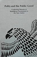Polity and the public good: Conflicting theories of republican government in the new nation (Studies in American history and culture) 0835711552 Book Cover