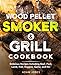 Wood Pellet Smoker & Grill Cookbook: Delicious Recipes Including Beef, Pork, Lamb, Fish, Veggies, Game, and Etc.