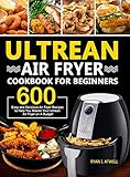 Ultrean Air Fryer Cookbook for Beginners: 600 Easy and Delicious Air Fryer Recipes to Help You Master Your Ultrean Air Fryer on A Budget
