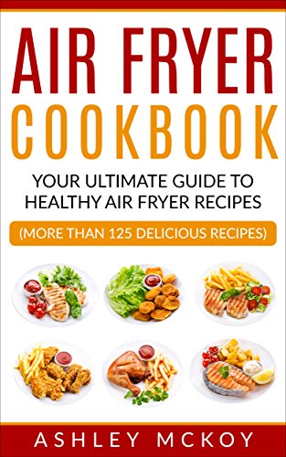 Air Fryer Cookbook: Your Ultimate Guide to Amazing Air Fryer Recipes (More Than 125 Delicious Recipes)
