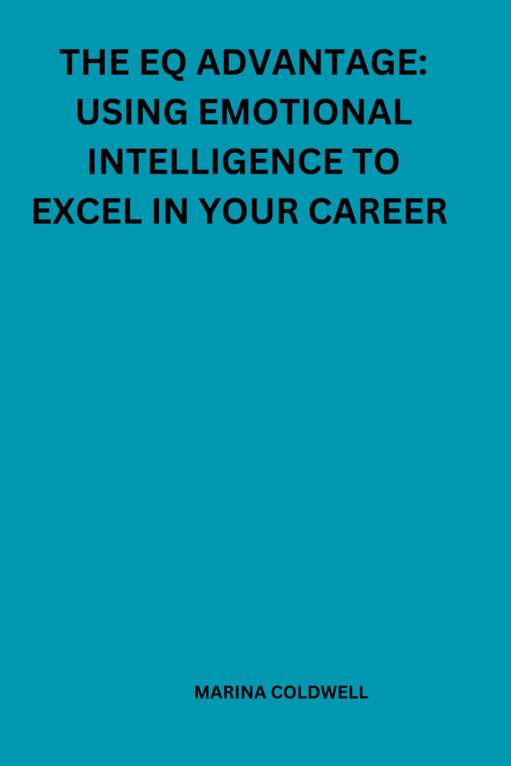 The EQ advantage: Using emotional intelligence to excel in your career: Building Confidence, Communication, and Collaboration with EQ