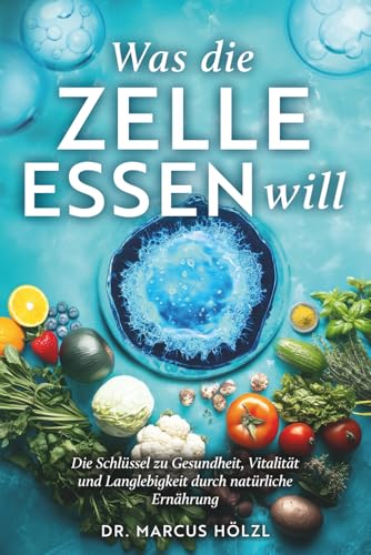 Was die Zelle essen will: Die Schlüssel zu Gesundheit, Vitalität und Langlebigkeit durch natürliche Ernährung