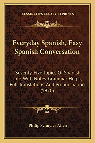 Everyday Spanish, Easy Spanish Conversation: Seventy-Five Topics Of Spanish Life, With Notes, Grammar Helps, Full Translations, And Pronunciation (1920)
