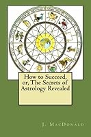 How to Succeed, or, The Secrets of Astrology Revealed 1479342726 Book Cover
