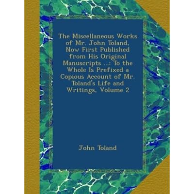 The Miscellaneous Works of Mr. John Toland, Now First Published from His Original Manuscripts ...