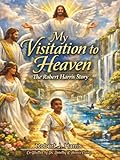 My Visitation to Heaven The Robert J Harris Story