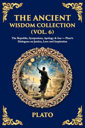 The Ancient Wisdom Collection (Vol. 6): The Republic, Symposium, Apology  Ion - Platos Dialogues on Justice, Love and Inspiration (The Library of Alexandria Book 400) (English Edition)