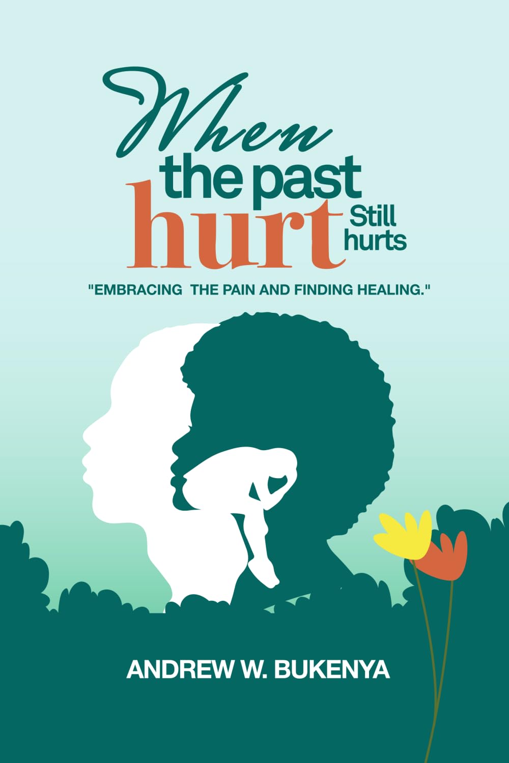 WHEN THE PAST HURT STILL HURTS: Embracing the Pain and finding Healing