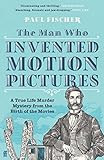 The Man Who Invented Motion Pictures: A True Life Murder Mystery from the Birth of the Movies