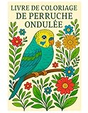Livre de coloriage Perruche ondulée : 50 illustrations détaillées de ce bel oiseau: Pour enfants et adultes – à colorier et se détendre