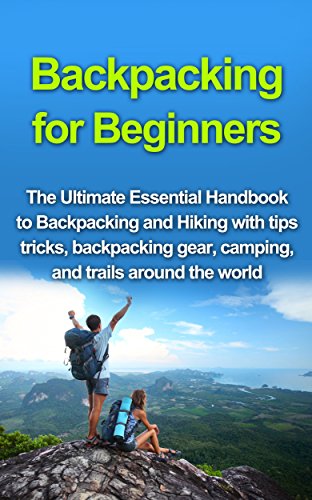 Backpacking for Beginners: The Ultimate Essential Handbook to Backpacking and