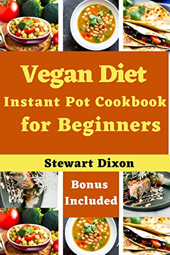 Vegan Diet Instant Pot Cookbook for Beginners : The complete vegetarian guide to eating plant-based meals with delicious Breakfast, Appetizers, Main dishes, Side dishes, and Desserts Recipes