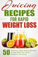 Juicing Recipes for Rapid Weight Loss: 50 Delicious, Quick & Easy Recipes to Help Melt Your Damn Stubborn Fat Away! 1511449438 Book Cover