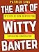 The Art of Witty Banter: Be Clever, Be Quick, Be Interesting - Create Captivating Conversation