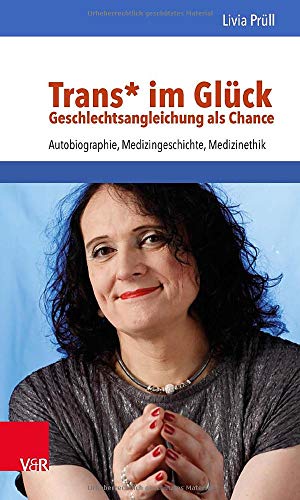 Trans* im Glück - Geschlechtsangleichung als Chance: Autobiographie, Medizingeschichte, Medizinethi Trans* im Glück - Geschlechtsangleichung als Chance: Autobiographie, Medizingeschichte, Medizinethi