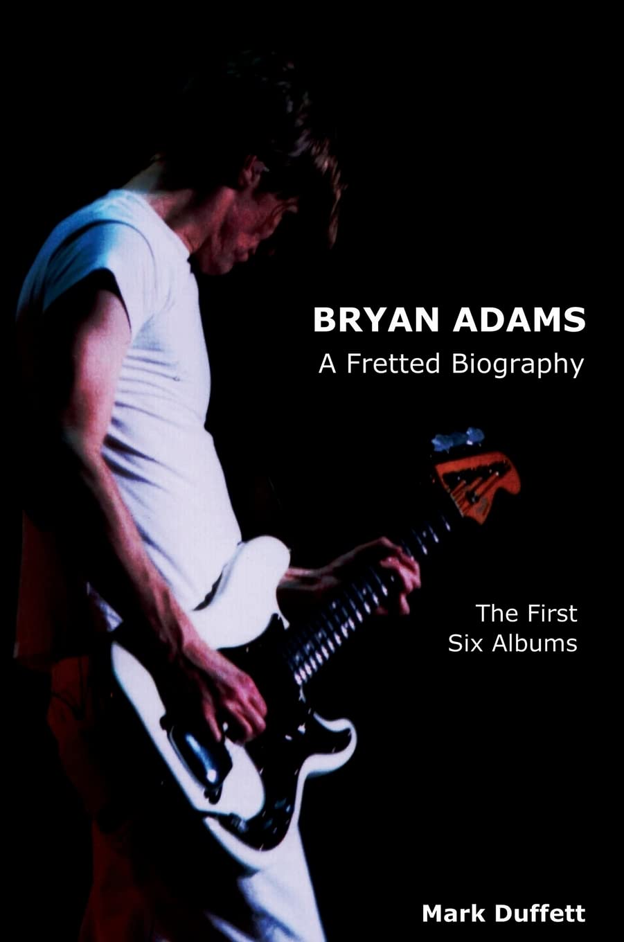 Bryan Adams: A Fretted Biography - The First Six Albums (Music Biography)