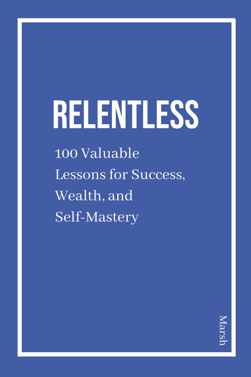 Relentless: 100 Valuable Lessons for Success, Wealth, and Self-Mastery: Daily Quotes for Discipline, Wealth, Mindset, and Success Habits to Build an Elite Routine and Achieve Greatness