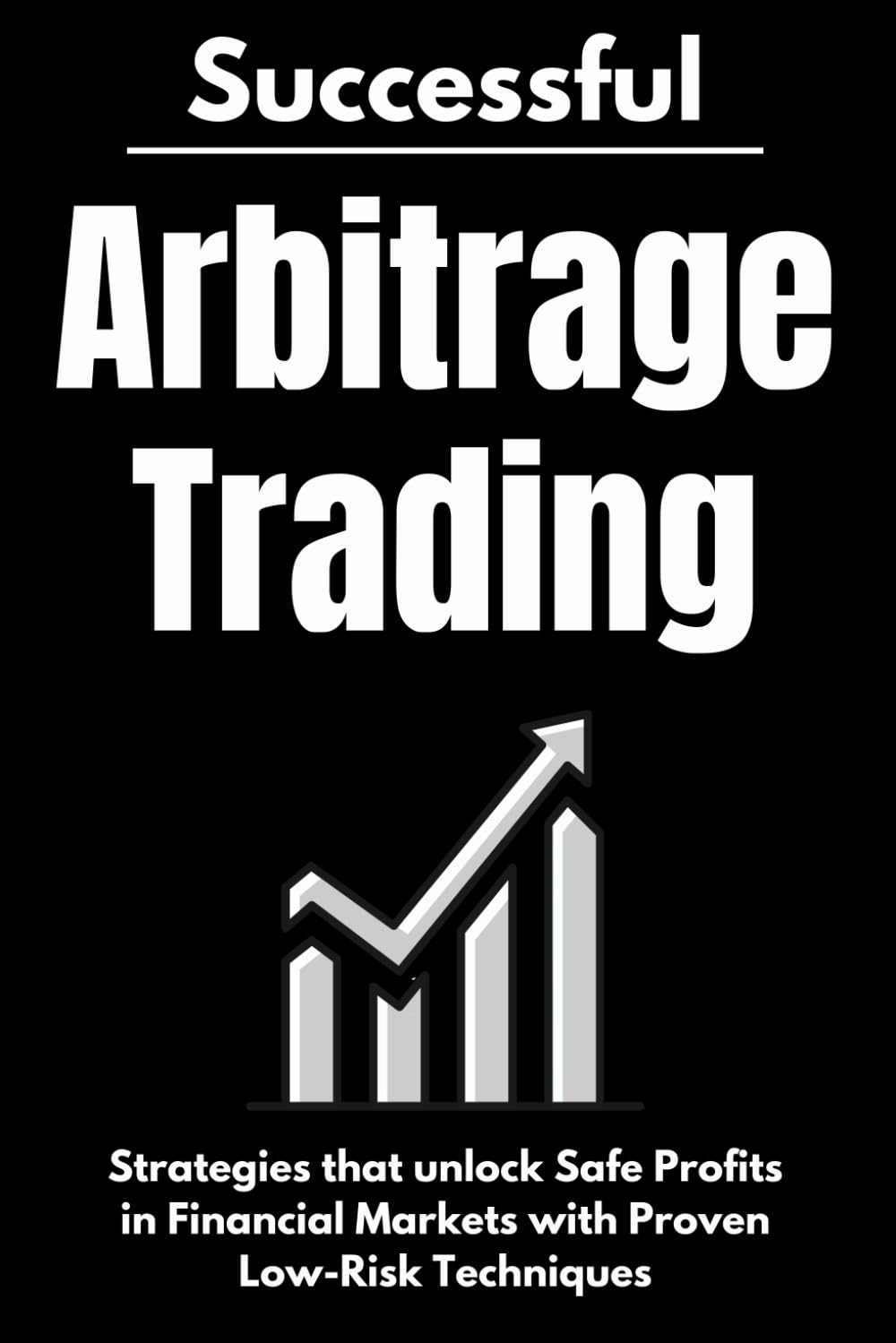 Successful Arbitrage Trading Strategies: Unlocking Safe Profits in Financial Markets with Proven Low-Risk Techniques