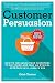 Customer Persuasion: How to Influence Your Customers to Buy More & Why an Ethical Approach Will Always Win!