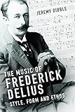 The Music of Frederick Delius: Style, Form and Ethos