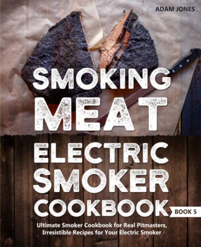 Smoking Meat: Electric Smoker Cookbook: Ultimate Smoker Cookbook for Real Pitmasters, Irresistible Recipes for Your Electric Smoker: Book 5