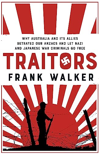 Traitors: How Australia and its Allies betrayed our ANZACs and let Nazi and Japanese War Criminals Go Free